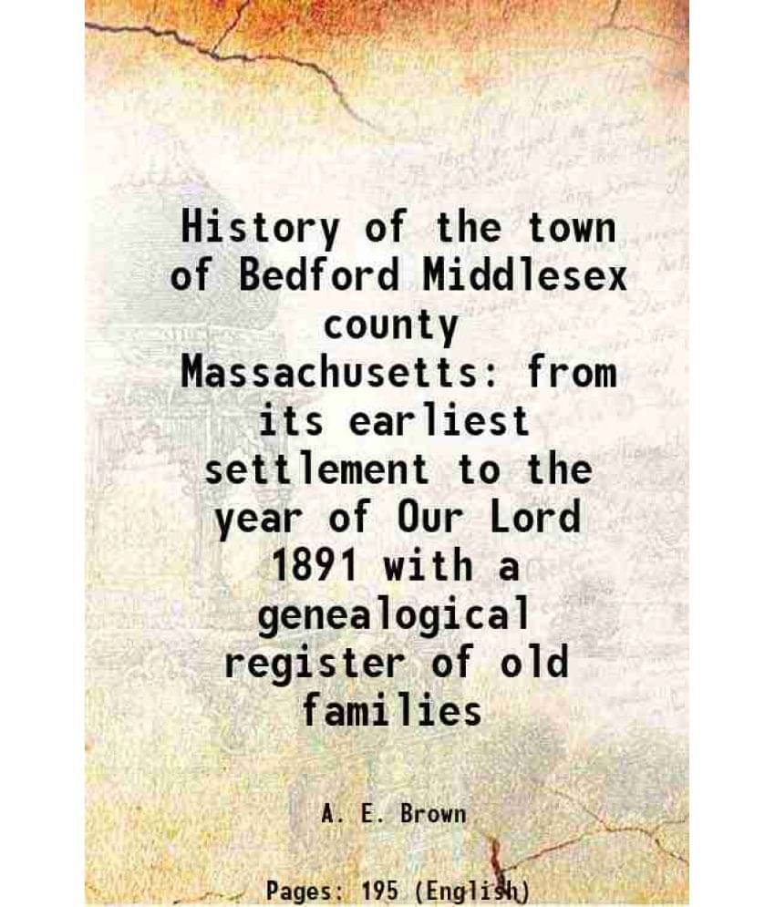 History Of The Town Of Bedford Middlesex County Massachusetts From Its Earliest Settlement To The Year Of Our Lord 1891 With -.. History Of The Town Of Bedford Middlesex County Massachusetts From Its Earliest Settlement To The Year Of Our Lord 1891 With -..