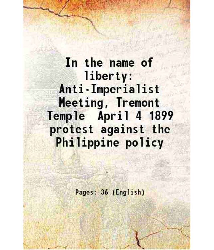In The Name Of Liberty Anti-Imperialist Meeting, Tremont Temple April 4 1899 Protest Against The Philippine Policy 1899 In The Name Of Liberty Anti-Imperialist Meeting, Tremont Temple April 4 1899 Protest Against The Philippine Policy 1899