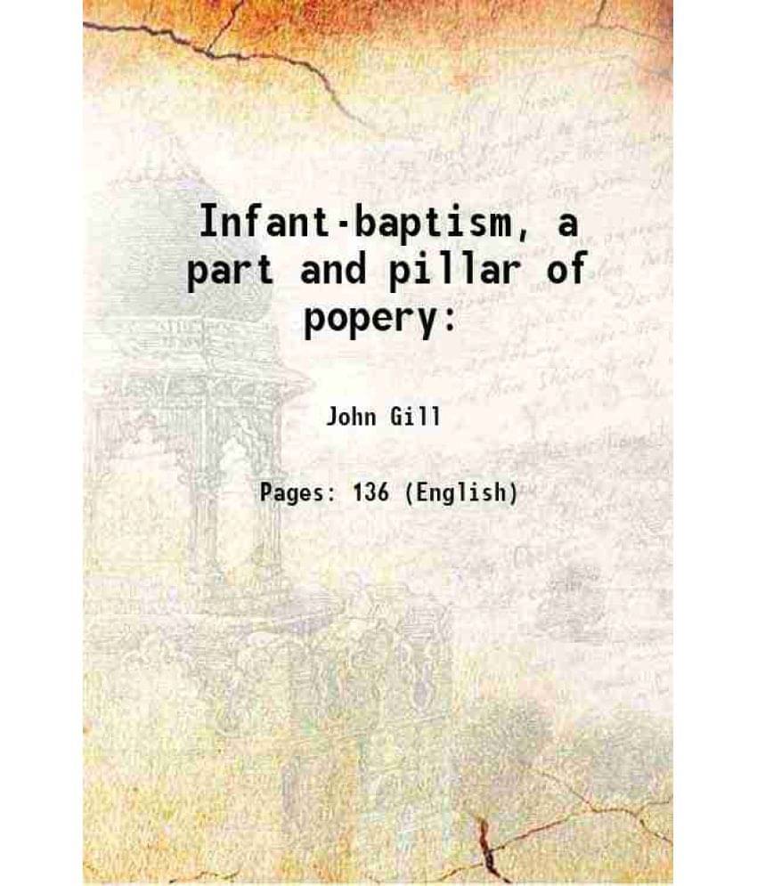 Infant-Baptism, A Part And Pillar Of Popery: 1851 Infant-Baptism, A Part And Pillar Of Popery: 1851
