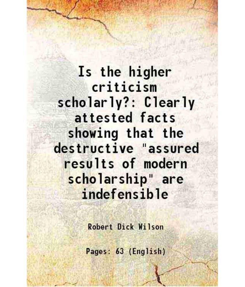 Is The Higher Criticism Scholarly? Clearly Attested Facts Showing That The Destructive Assured Results Of Modern Scholarship-.. Is The Higher Criticism Scholarly? Clearly Attested Facts Showing That The Destructive Assured Results Of Modern Scholarship-..