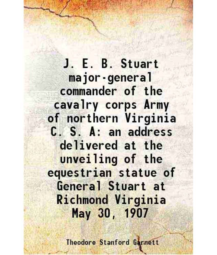 J. E. B. Stuart Major-General Commander Of The Cavalry Corps Army Of Northern Virginia C. S. A An Address Delivered At The Un-.. J. E. B. Stuart Major-General Commander Of The Cavalry Corps Army Of Northern Virginia C. S. A An Address Delivered At The Un-..
