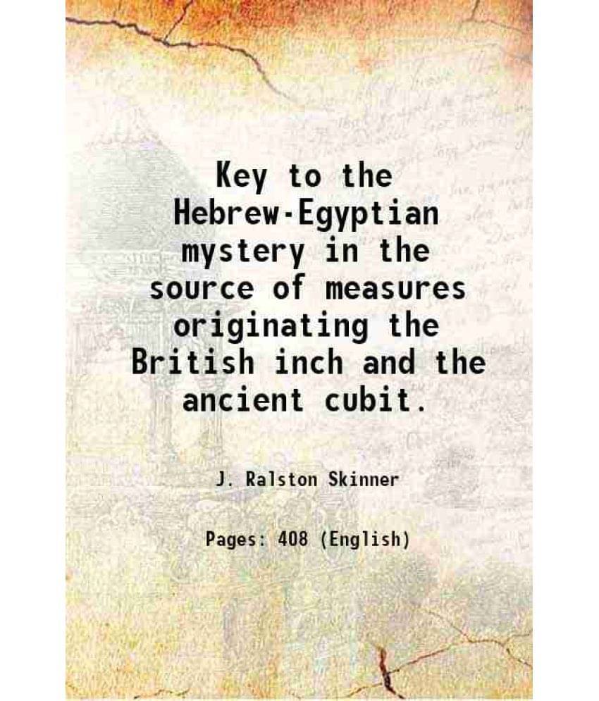 Key To The Hebrew-Egyptian Mystery In The Source Of Measures Originating The British Inch And The Ancient Cubit. Key To The Hebrew-Egyptian Mystery In The Source Of Measures Originating The British Inch And The Ancient Cubit.