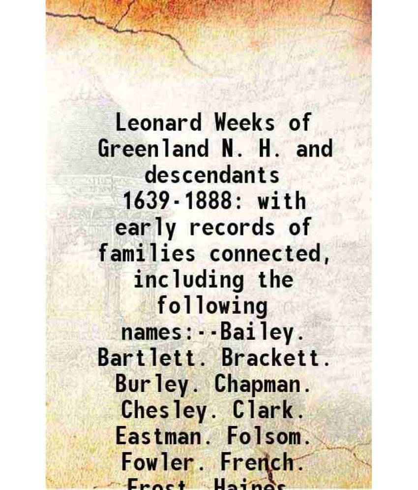 Leonard Weeks Of Greenland N. H. And Descendants 1639-1888 With Early Records Of Families Connected, Including The Following -.. Leonard Weeks Of Greenland N. H. And Descendants 1639-1888 With Early Records Of Families Connected, Including The Following -..