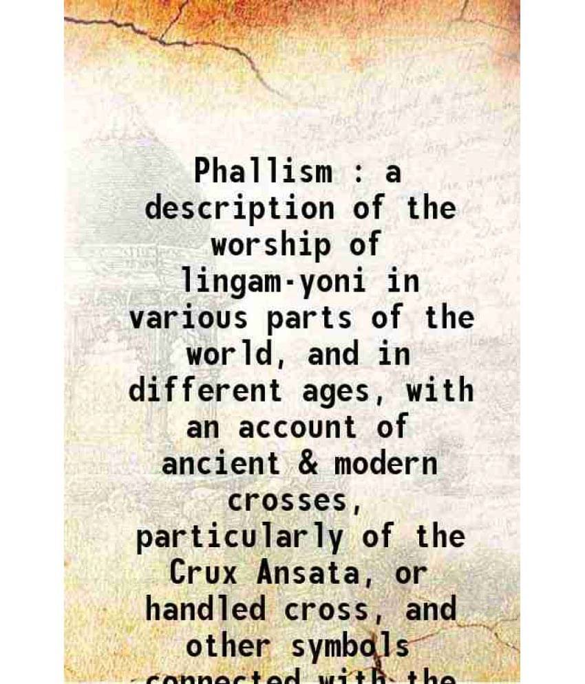 Phallism : A Description Of The Worship Of Lingam-Yoni In Various Parts Of The World, And In Different Ages, With An Account -.. Phallism : A Description Of The Worship Of Lingam-Yoni In Various Parts Of The World, And In Different Ages, With An Account -..