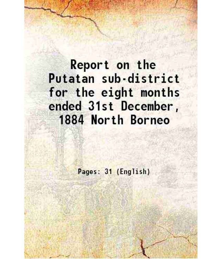 Report On The Putatan Sub-District For The Eight Months Ended 31St December, 1884 North Borneo 1885 Report On The Putatan Sub-District For The Eight Months Ended 31St December, 1884 North Borneo 1885