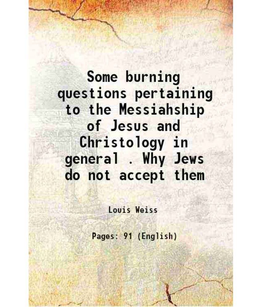 Some Burning Questions Pertaining To The Messiahship Of Jesus And Christology In General . Why Jews Do Not Accept Them 1904 Some Burning Questions Pertaining To The Messiahship Of Jesus And Christology In General . Why Jews Do Not Accept Them 1904