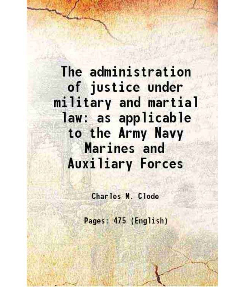 The Administration Of Justice Under Military And Martial Law As Applicable To The Army Navy Marines And Auxiliary Forces 1874 The Administration Of Justice Under Military And Martial Law As Applicable To The Army Navy Marines And Auxiliary Forces 1874