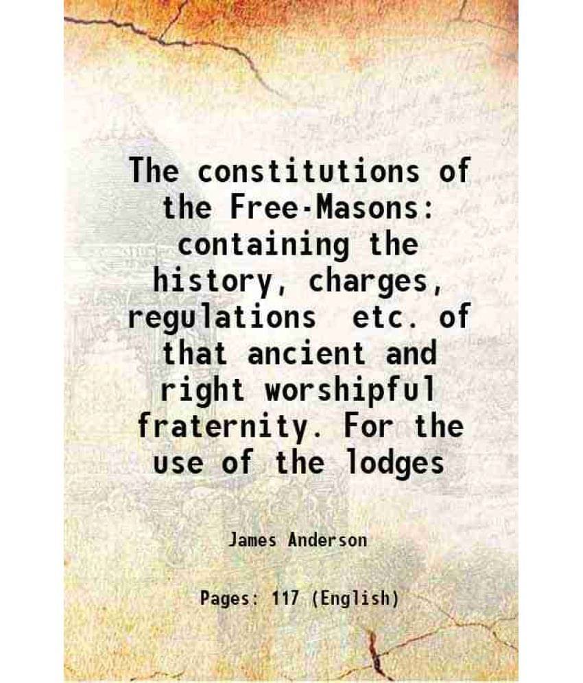 The Constitutions Of The Free-Masons Containing The History, Charges, Regulations Etc. Of That Ancient And Right Worshipful F-.. The Constitutions Of The Free-Masons Containing The History, Charges, Regulations Etc. Of That Ancient And Right Worshipful F-..
