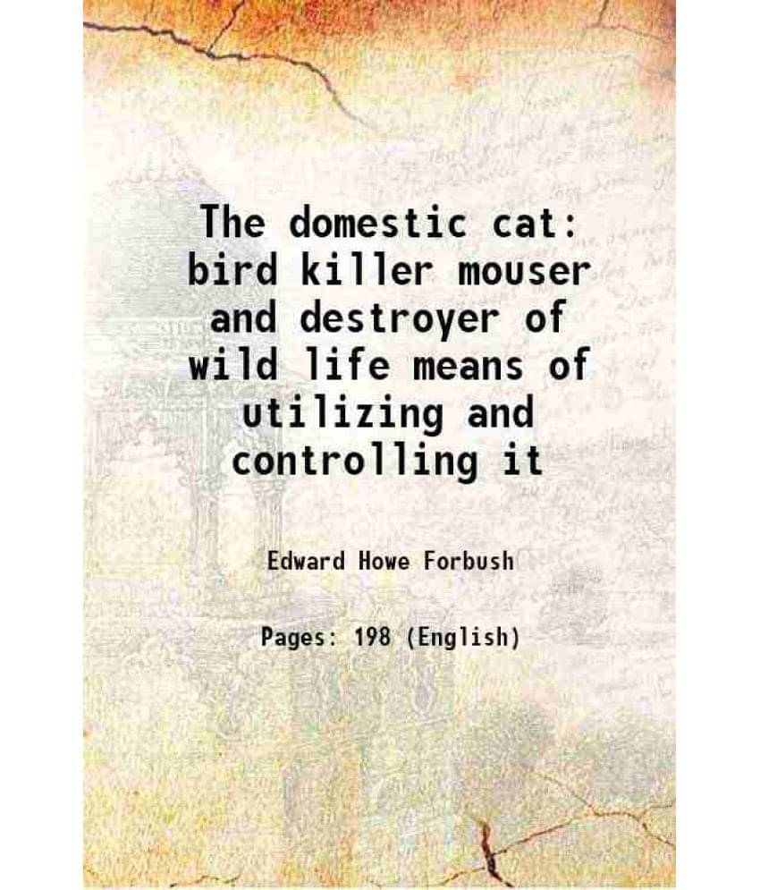The Domestic Cat Bird Killer Mouser And Destroyer Of Wild Life Means Of Utilizing And Controlling It 1916 The Domestic Cat Bird Killer Mouser And Destroyer Of Wild Life Means Of Utilizing And Controlling It 1916