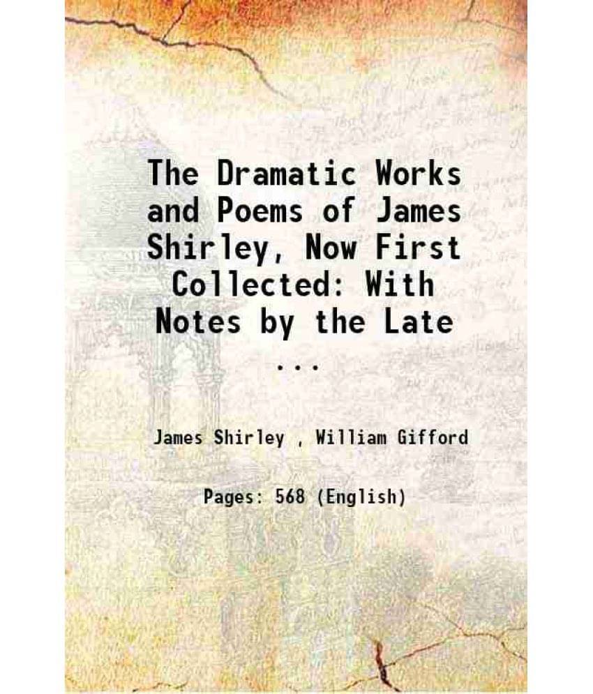 The Dramatic Works And Poems Of James Shirley, Now First Collected: With Notes By The Late ... 1833 The Dramatic Works And Poems Of James Shirley, Now First Collected: With Notes By The Late ... 1833