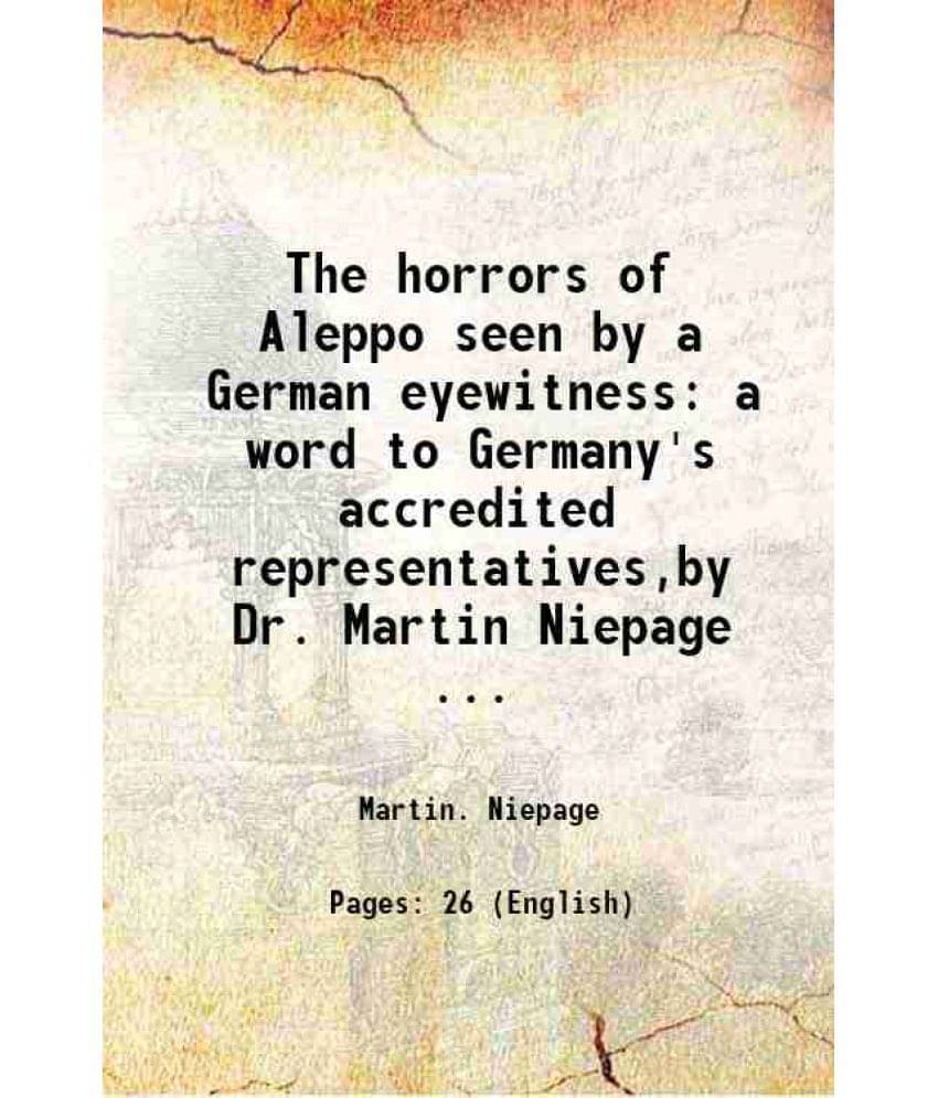 The Horrors Of Aleppo Seen By A German Eyewitness A Word To Germany'S Accredited Representatives,By Dr. Martin Niepage ... The Horrors Of Aleppo Seen By A German Eyewitness A Word To Germany'S Accredited Representatives,By Dr. Martin Niepage ...
