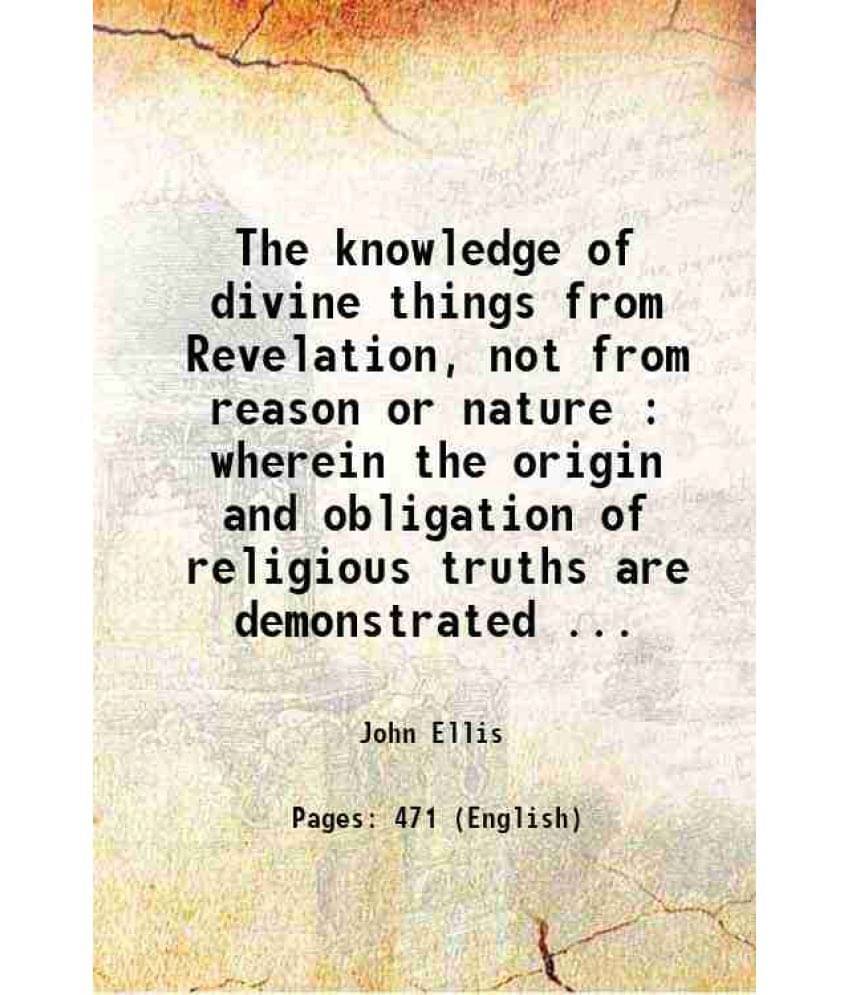     			The Knowledge Of Divine Things From Revelation, Not From Reason Or Nature : Wherein The Origin And Obligation Of Religious Tr-..