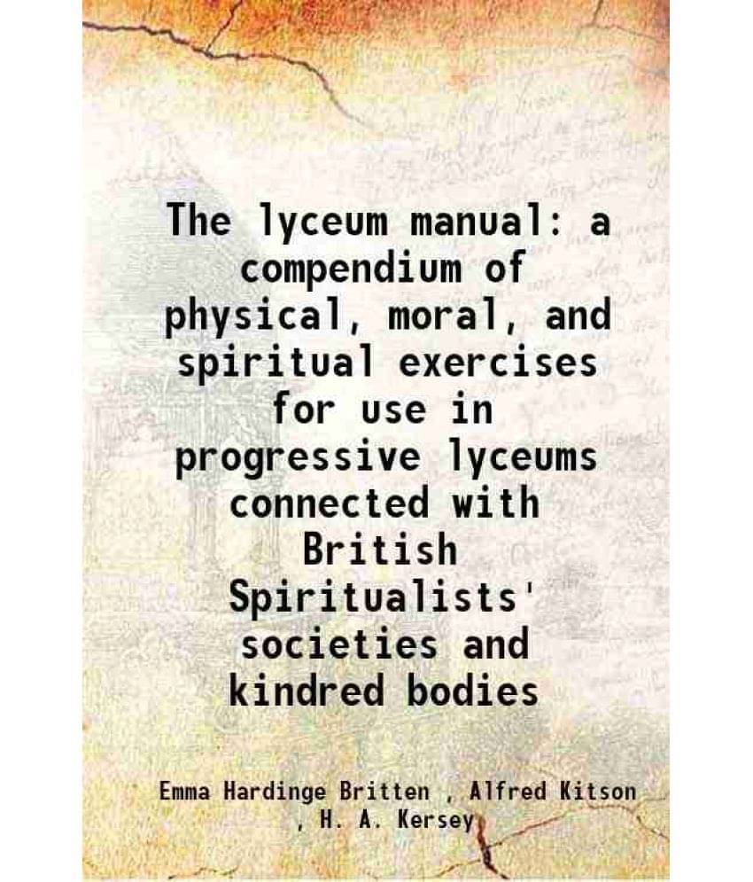 The Lyceum Manual A Compendium Of Physical, Moral, And Spiritual Exercises For Use In Progressive Lyceums Connected With Brit-.. The Lyceum Manual A Compendium Of Physical, Moral, And Spiritual Exercises For Use In Progressive Lyceums Connected With Brit-..