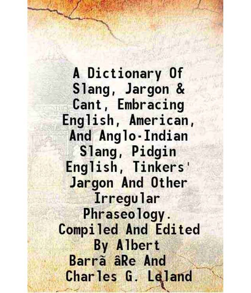 A Dictionary Of Slang, Jargon & Cant, Embracing English, American, And Anglo-Indian Slang, Pidgin English, Tinkers' Jargon An-.. A Dictionary Of Slang, Jargon & Cant, Embracing English, American, And Anglo-Indian Slang, Pidgin English, Tinkers' Jargon An-..