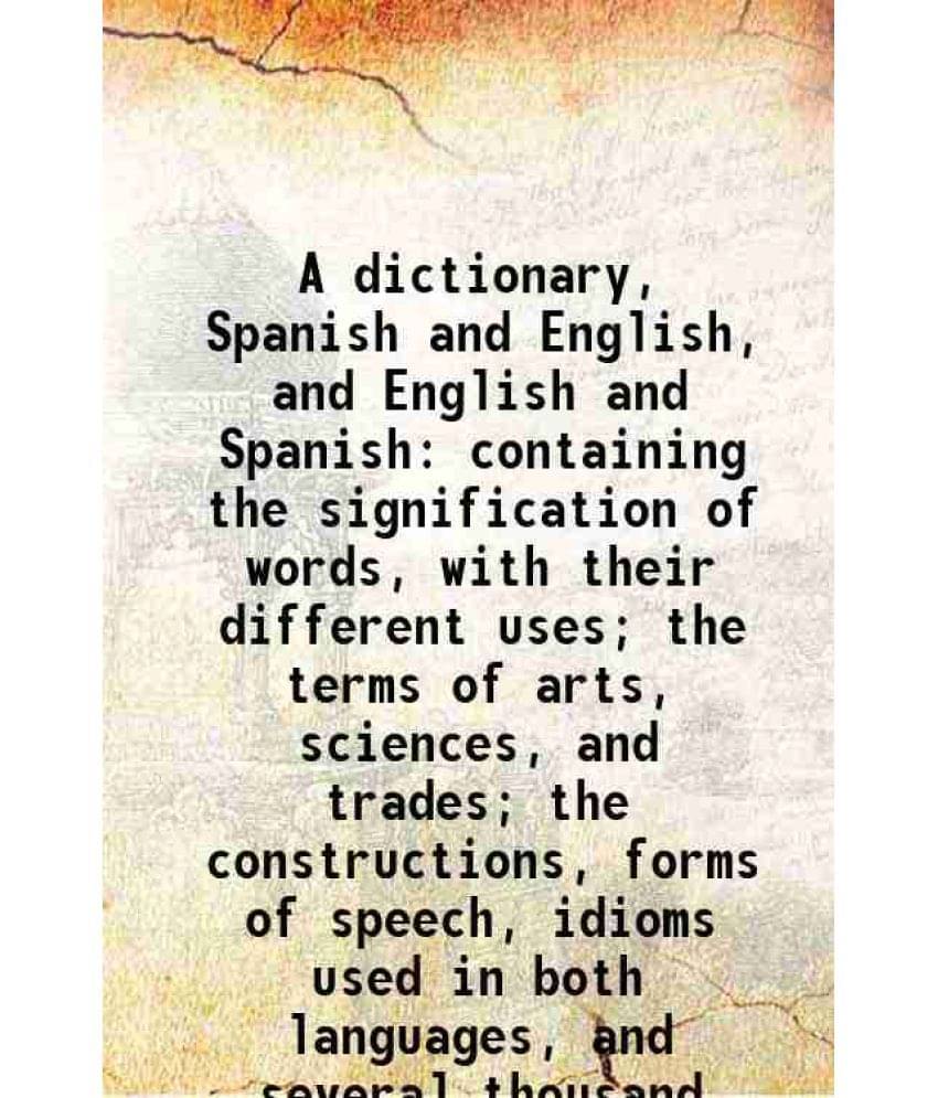 A Dictionary, Spanish And English, And English And Spanish: Containing The Signification Of Words, With Their Different Uses;-.. A Dictionary, Spanish And English, And English And Spanish: Containing The Signification Of Words, With Their Different Uses;-..