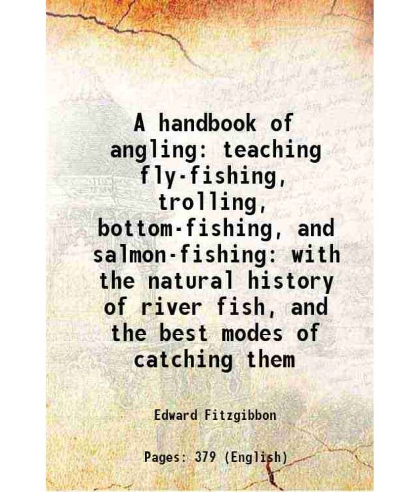 A Handbook Of Angling: Teaching Fly-Fishing, Trolling, Bottom-Fishing, And Salmon-Fishing With The Natural History Of River F-.. A Handbook Of Angling: Teaching Fly-Fishing, Trolling, Bottom-Fishing, And Salmon-Fishing With The Natural History Of River F-..