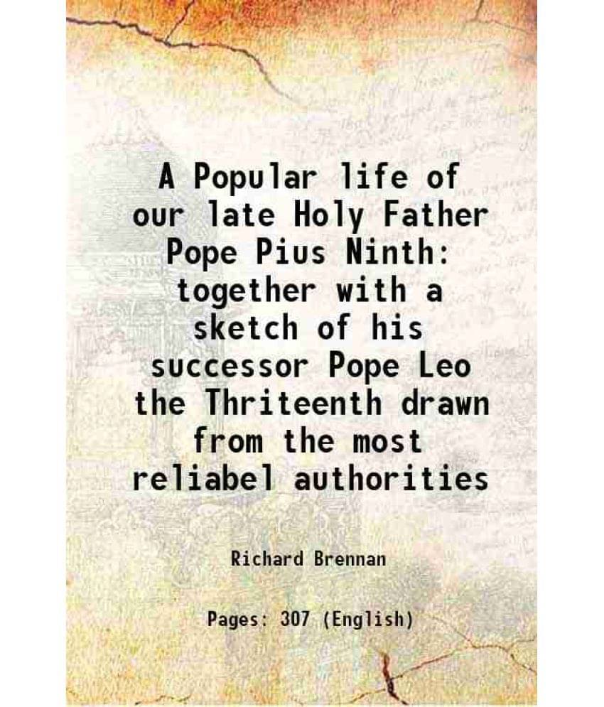 A Popular Life Of Our Late Holy Father Pope Pius Ninth Together With A Sketch Of His Successor Pope Leo The Thriteenth Drawn -.. A Popular Life Of Our Late Holy Father Pope Pius Ninth Together With A Sketch Of His Successor Pope Leo The Thriteenth Drawn -..