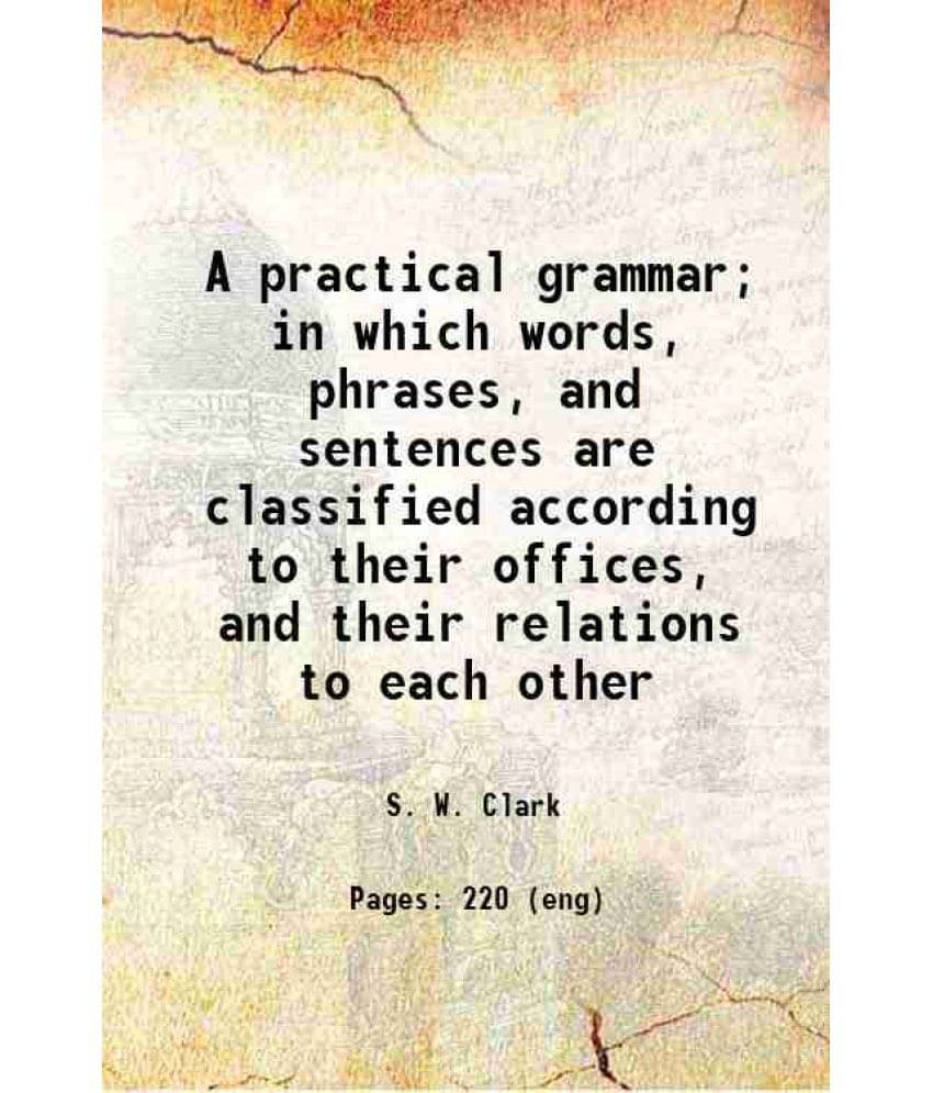 A Practical Grammar In Which Words, Phrases, And Sentences Are Classified According To Their Offices, And Their Relations To-.. A Practical Grammar In Which Words, Phrases, And Sentences Are Classified According To Their Offices, And Their Relations To-..
