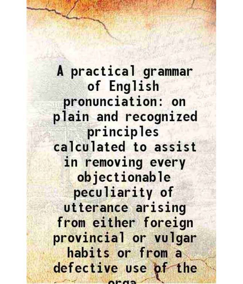 A Practical Grammar Of English Pronunciation On Plain And Recognized Principles Calculated To Assist In Removing Every Object-.. A Practical Grammar Of English Pronunciation On Plain And Recognized Principles Calculated To Assist In Removing Every Object-..