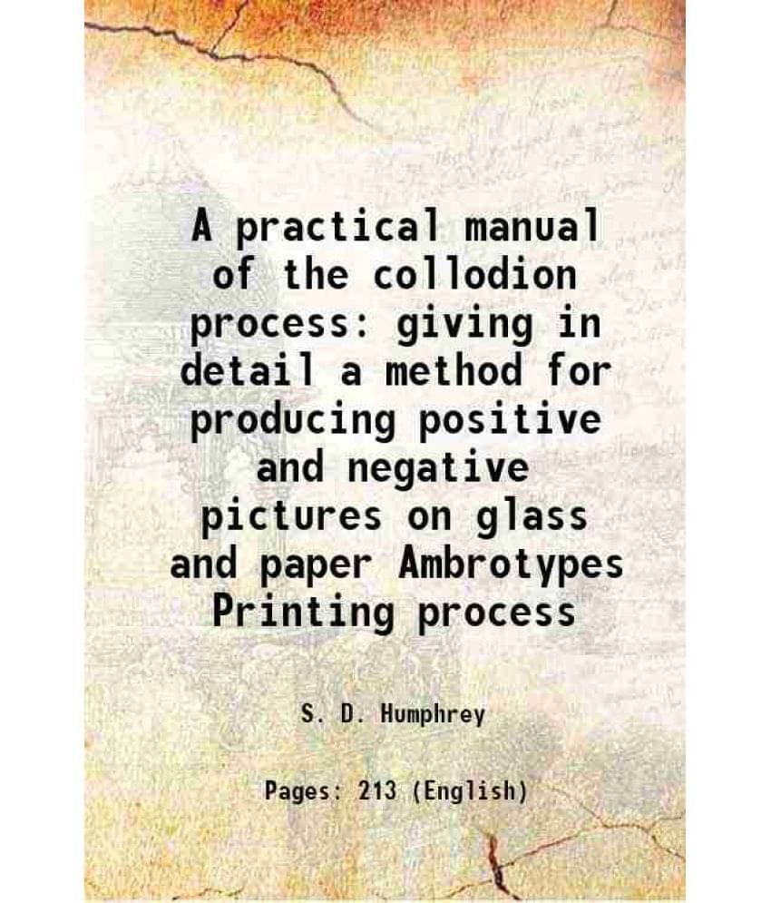 A Practical Manual Of The Collodion Process Giving In Detail A Method For Producing Positive And Negative Pictures On Glass A-.. A Practical Manual Of The Collodion Process Giving In Detail A Method For Producing Positive And Negative Pictures On Glass A-..