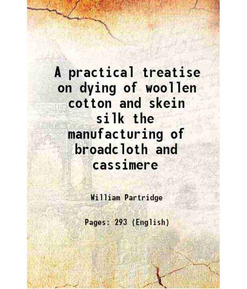 A Practical Treatise On Dying Of Woollen Cotton And Skein Silk The Manufacturing Of Broadcloth And Cassimere 1823 A Practical Treatise On Dying Of Woollen Cotton And Skein Silk The Manufacturing Of Broadcloth And Cassimere 1823