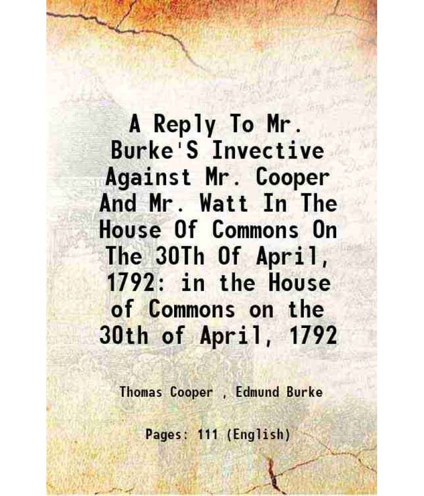 A Reply To Mr. Burke'S Invective Against Mr. Cooper And Mr. Watt In The House Of Commons On The 30Th Of April, 1792 In The Ho-.. A Reply To Mr. Burke'S Invective Against Mr. Cooper And Mr. Watt In The House Of Commons On The 30Th Of April, 1792 In The Ho-..