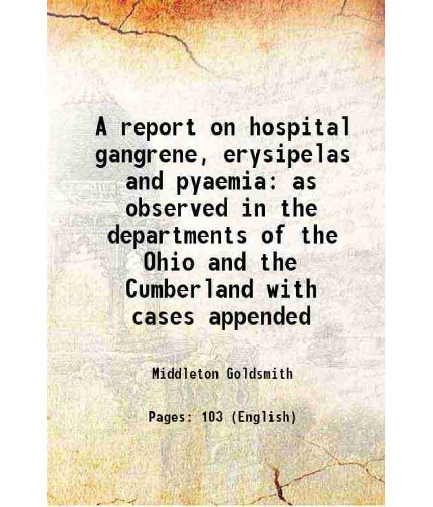 A Report On Hospital Gangrene, Erysipelas And Pyaemia As Observed In The Departments Of The Ohio And The Cumberland With Case-.. A Report On Hospital Gangrene, Erysipelas And Pyaemia As Observed In The Departments Of The Ohio And The Cumberland With Case-..