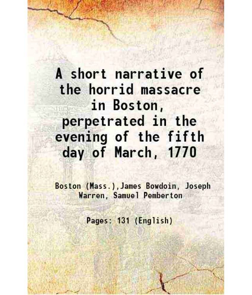 A Short Narrative Of The Horrid Massacre In Boston, Perpetrated In The Evening Of The Fifth Day Of March, 1770 1849 A Short Narrative Of The Horrid Massacre In Boston, Perpetrated In The Evening Of The Fifth Day Of March, 1770 1849