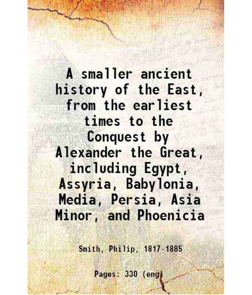 A Smaller Ancient History Of The East, From The Earliest Times To The Conquest By Alexander The Great, Including Egypt, Assyr-.. A Smaller Ancient History Of The East, From The Earliest Times To The Conquest By Alexander The Great, Including Egypt, Assyr-..