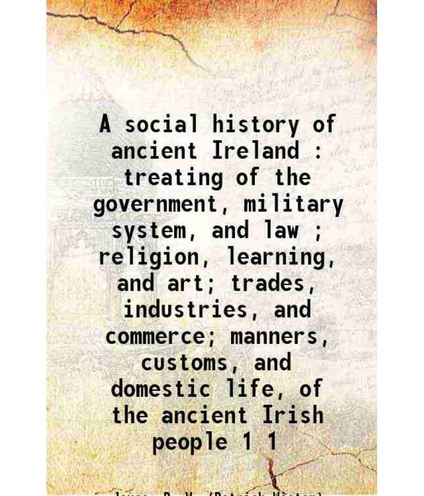 A Social History Of Ancient Ireland : Treating Of The Government, Military System, And Law Religion, Learning, And Ar Volume 1.. A Social History Of Ancient Ireland : Treating Of The Government, Military System, And Law Religion, Learning, And Ar Volume 1..
