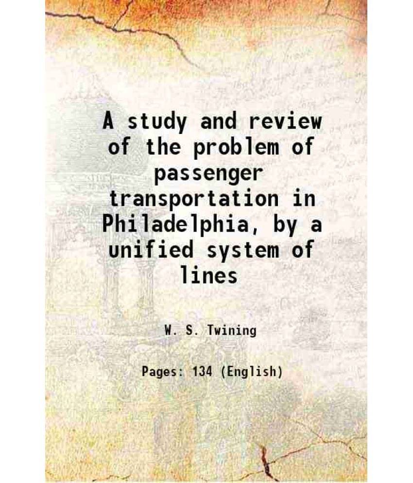 A Study And Review Of The Problem Of Passenger Transportation In Philadelphia, By A Unified System Of Lines 1916 A Study And Review Of The Problem Of Passenger Transportation In Philadelphia, By A Unified System Of Lines 1916