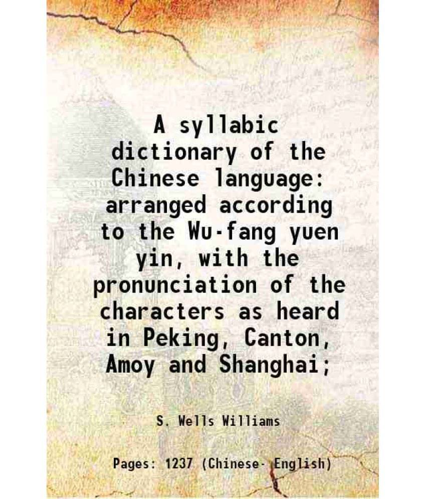 A Syllabic Dictionary Of The Chinese Language Arranged According To The Wu-Fang Yuen Yin, With The Pronunciation Of The Chara-.. A Syllabic Dictionary Of The Chinese Language Arranged According To The Wu-Fang Yuen Yin, With The Pronunciation Of The Chara-..