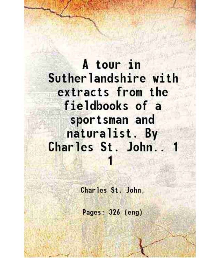 A Tour In Sutherlandshire With Extracts From The Fieldbooks Of A Sportsman And Naturalist. By Charles St. John.. Volume 1 184-.. A Tour In Sutherlandshire With Extracts From The Fieldbooks Of A Sportsman And Naturalist. By Charles St. John.. Volume 1 184-..