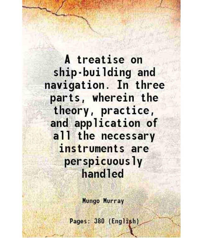     			A Treatise On Ship-Building And Navigation. In Three Parts, Wherein The Theory, Practice, And Application Of All The Necessar-..