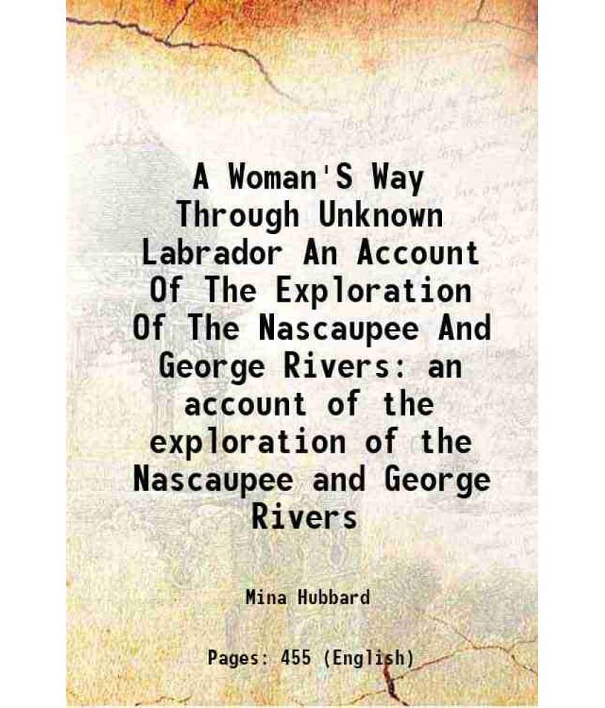 A Woman'S Way Through Unknown Labrador An Account Of The Exploration Of The Nascaupee And George Rivers An Account Of The Exp-.. A Woman'S Way Through Unknown Labrador An Account Of The Exploration Of The Nascaupee And George Rivers An Account Of The Exp-..