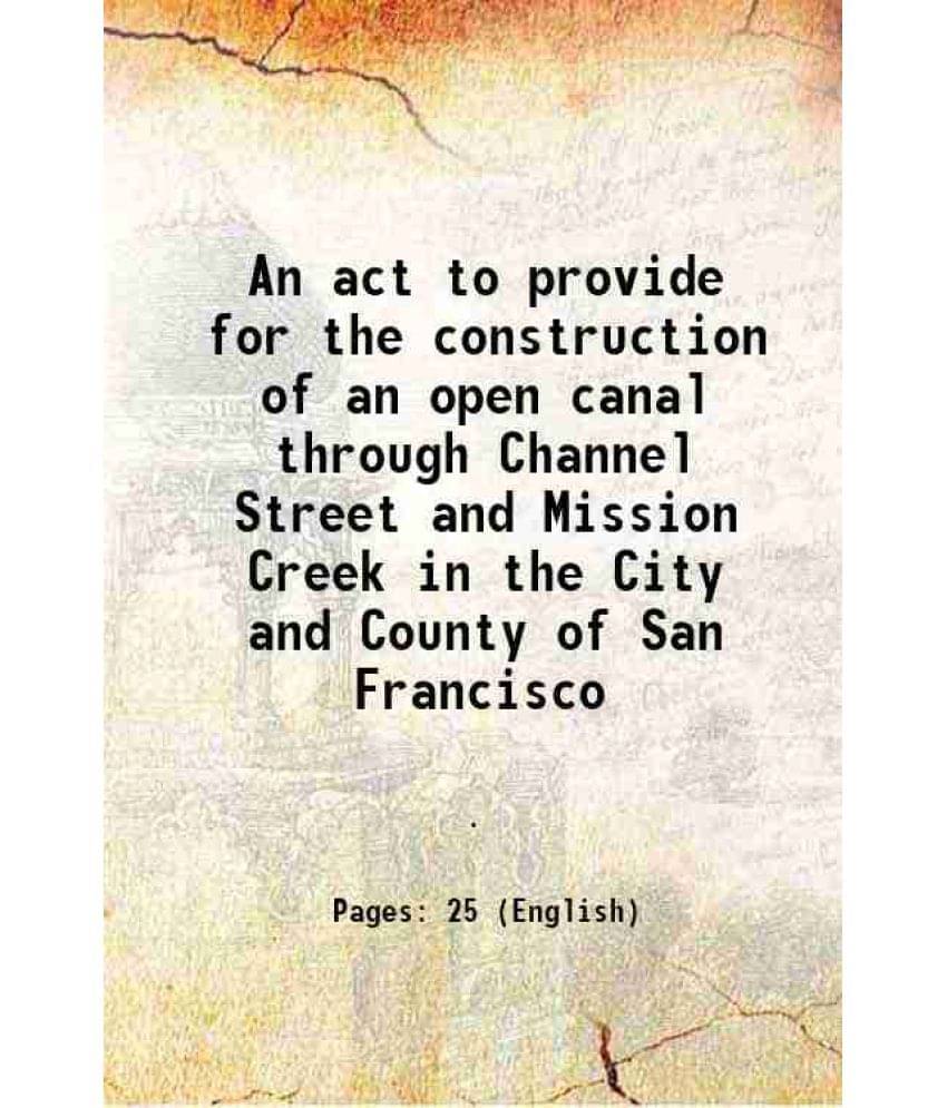 An Act To Provide For The Construction Of An Open Canal Through Channel Street And Mission Creek In The City And County Of Sa-.. An Act To Provide For The Construction Of An Open Canal Through Channel Street And Mission Creek In The City And County Of Sa-..