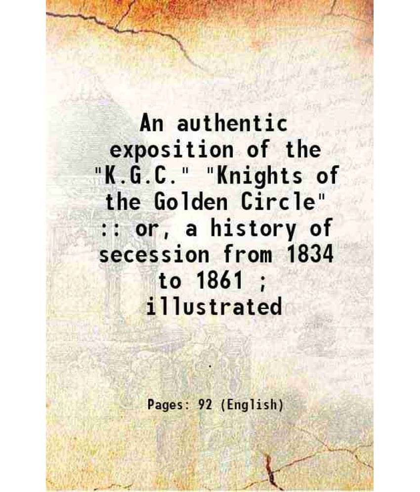 An Authentic Exposition Of The K.G.C. Knights Of The Golden Circle : Or, A History Of Secession From 1834 To 1861 Illus-.. An Authentic Exposition Of The K.G.C. Knights Of The Golden Circle : Or, A History Of Secession From 1834 To 1861 Illus-..