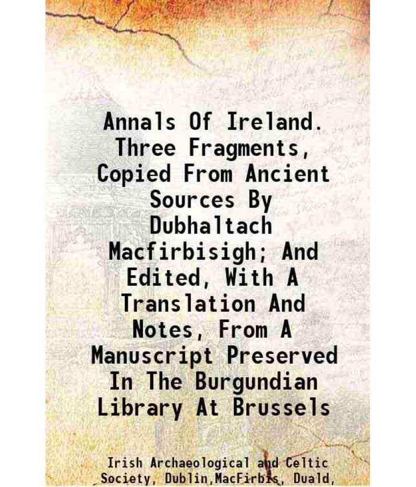 Annals Of Ireland. Three Fragments, Copied From Ancient Sources By Dubhaltach Macfirbisigh And Edited, With A Translation An-.. Annals Of Ireland. Three Fragments, Copied From Ancient Sources By Dubhaltach Macfirbisigh And Edited, With A Translation An-..