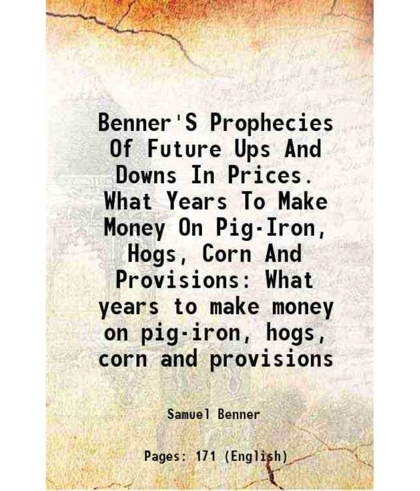 Benner'S Prophecies Of Future Ups And Downs In Prices. What Years To Make Money On Pig-Iron, Hogs, Corn And Provisions What Y-.. Benner'S Prophecies Of Future Ups And Downs In Prices. What Years To Make Money On Pig-Iron, Hogs, Corn And Provisions What Y-..