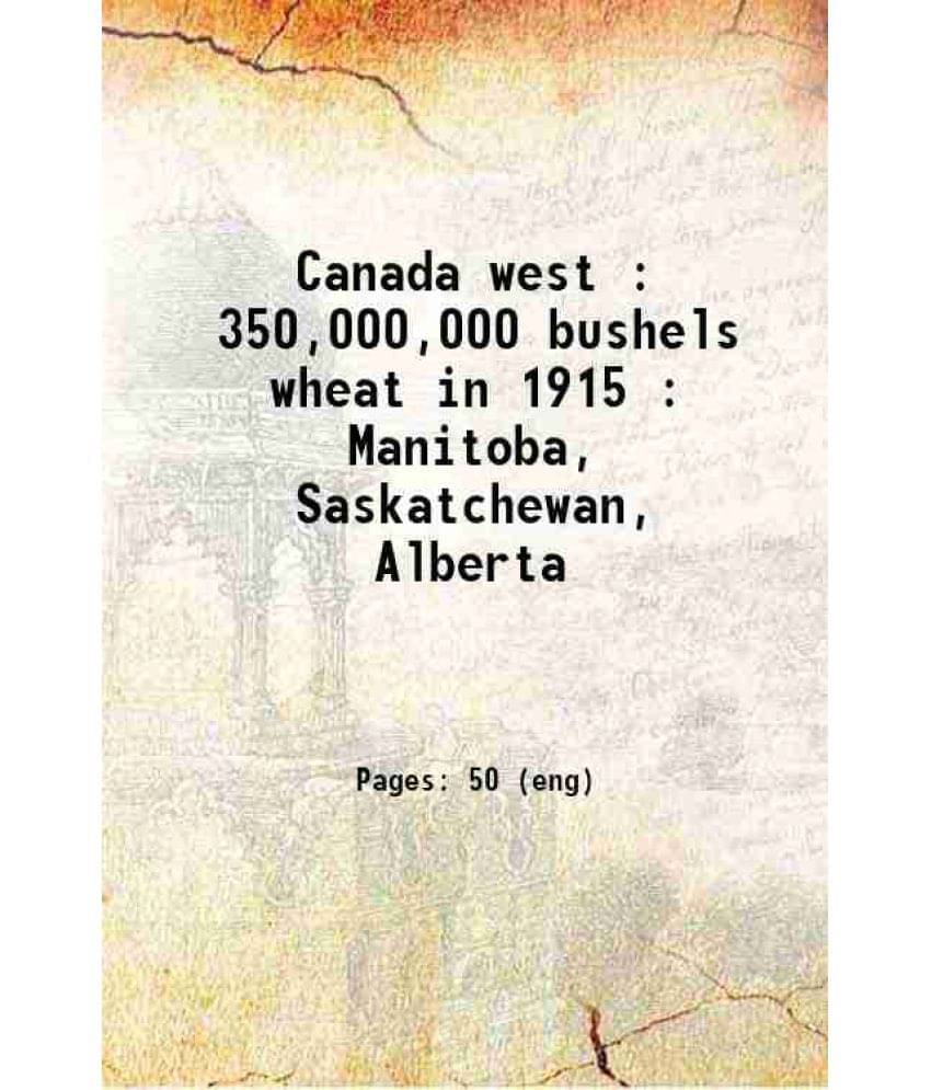 Canada West : 350,000,000 Bushels Wheat In 1915 : Manitoba, Saskatchewan, Alberta 1916 Canada West : 350,000,000 Bushels Wheat In 1915 : Manitoba, Saskatchewan, Alberta 1916