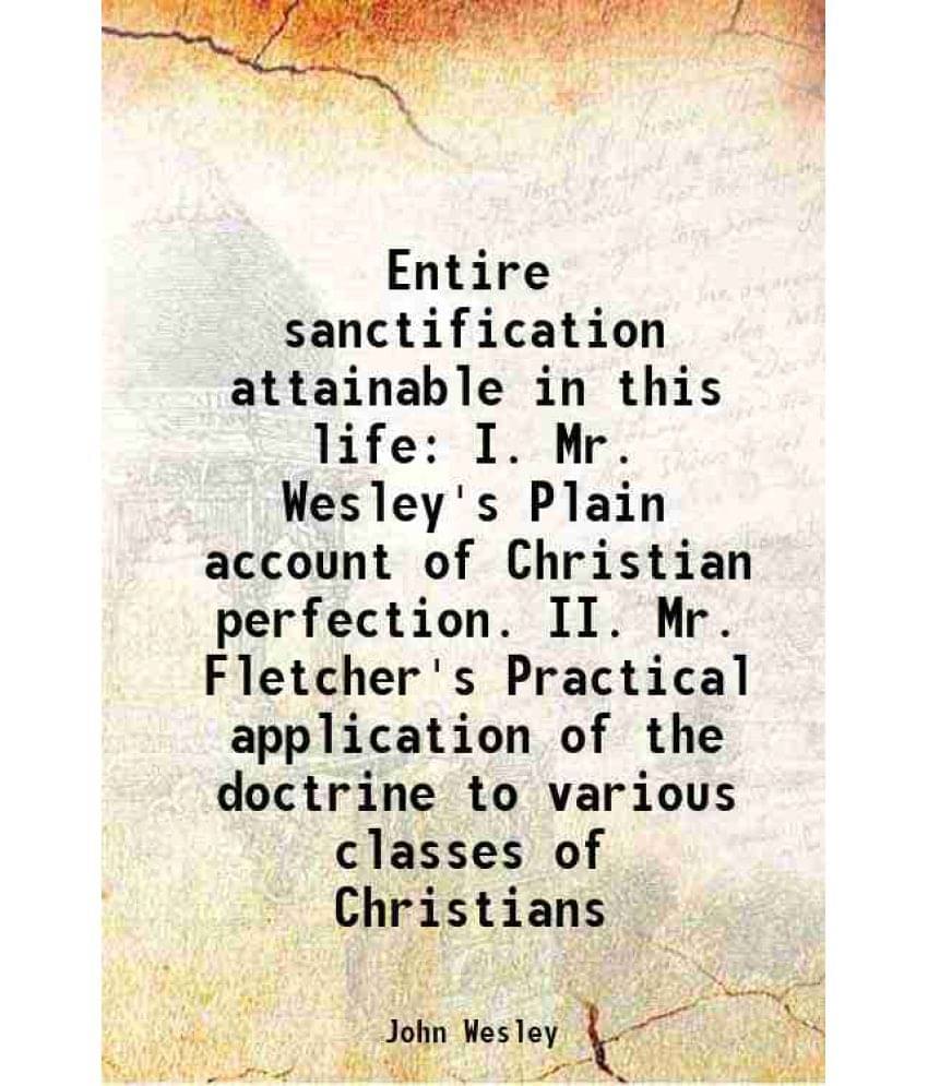 Entire Sanctification Attainable In This Life I. Mr. Wesley'S Plain Account Of Christian Perfection. Ii. Mr. Fletcher'S Pract-.. Entire Sanctification Attainable In This Life I. Mr. Wesley'S Plain Account Of Christian Perfection. Ii. Mr. Fletcher'S Pract-..