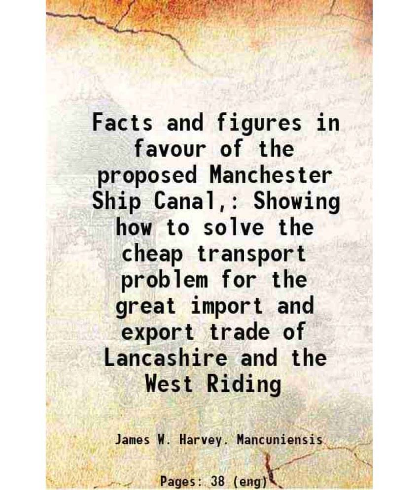 Facts And Figures In Favour Of The Proposed Manchester Ship Canal, Showing How To Solve The Cheap Transport Problem For The G-.. Facts And Figures In Favour Of The Proposed Manchester Ship Canal, Showing How To Solve The Cheap Transport Problem For The G-..