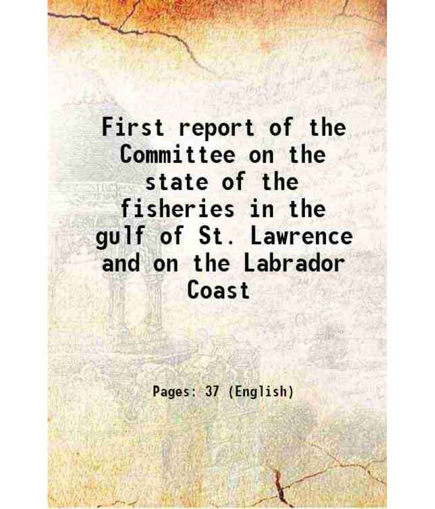 First Report Of The Committee On The State Of The Fisheries In The Gulf Of St. Lawrence And On The Labrador Coast 1853 First Report Of The Committee On The State Of The Fisheries In The Gulf Of St. Lawrence And On The Labrador Coast 1853