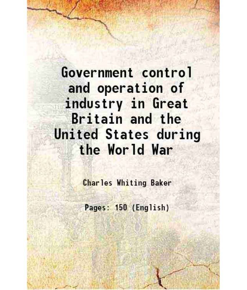 Government Control And Operation Of Industry In Great Britain And The United States During The World War 1921 Government Control And Operation Of Industry In Great Britain And The United States During The World War 1921