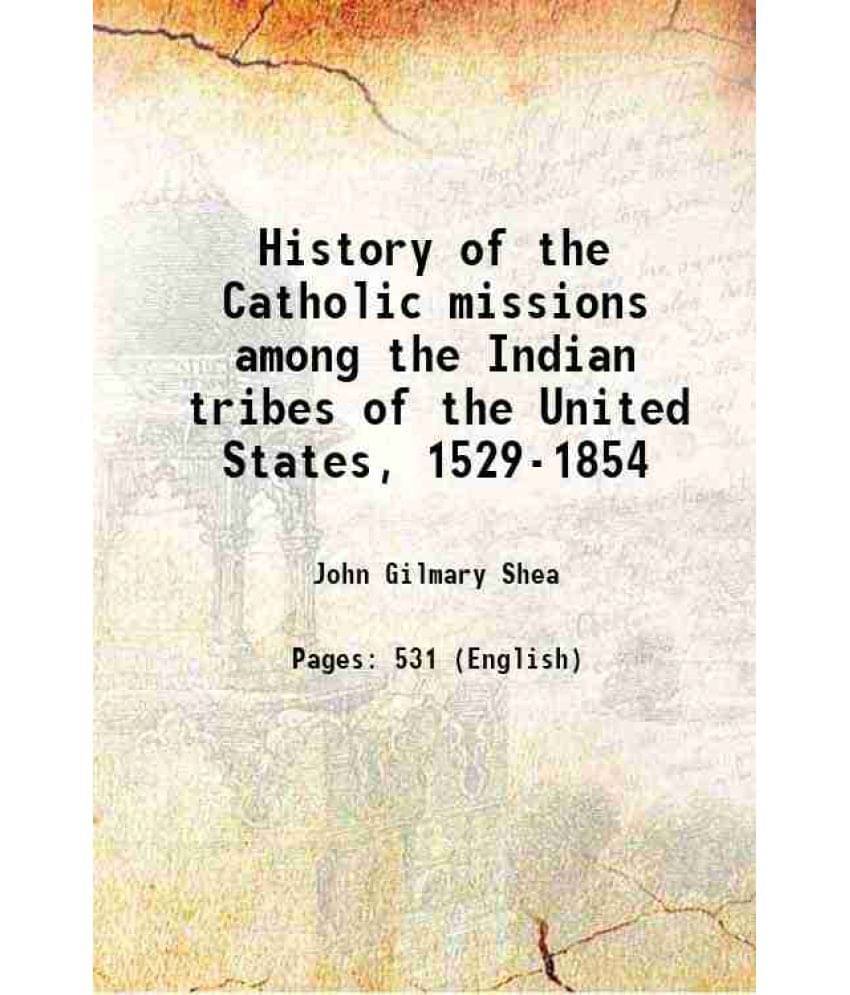 History Of The Catholic Missions Among The Indian Tribes Of The United States, 1529-1854 1855 History Of The Catholic Missions Among The Indian Tribes Of The United States, 1529-1854 1855