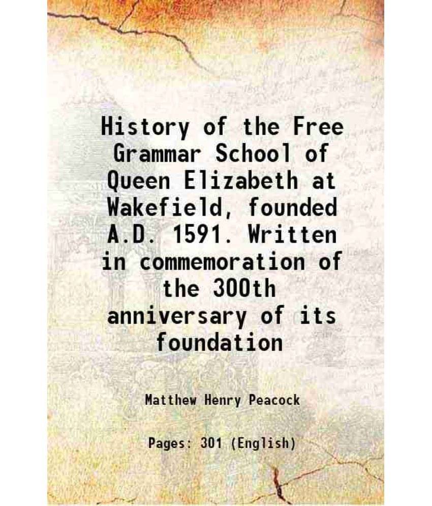History Of The Free Grammar School Of Queen Elizabeth At Wakefield, Founded A.D. 1591. Written In Commemoration Of The 300Th -.. History Of The Free Grammar School Of Queen Elizabeth At Wakefield, Founded A.D. 1591. Written In Commemoration Of The 300Th -..