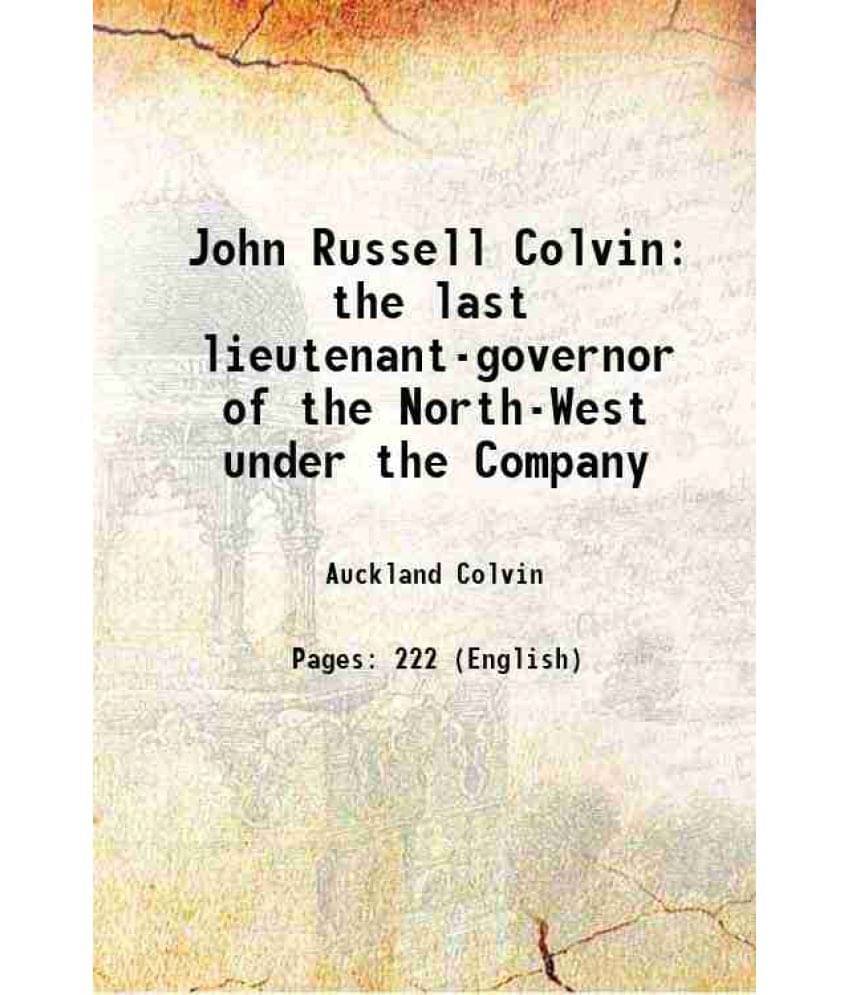 John Russell Colvin The Last Lieutenant-Governor Of The North-West Under The Company 1895 John Russell Colvin The Last Lieutenant-Governor Of The North-West Under The Company 1895