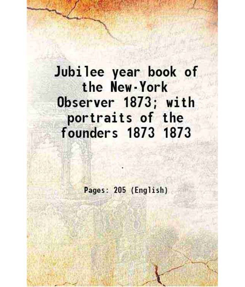 Jubilee Year Book Of The New-York Observer 1873 With Portraits Of The Founders Volume 1873 1873 Jubilee Year Book Of The New-York Observer 1873 With Portraits Of The Founders Volume 1873 1873