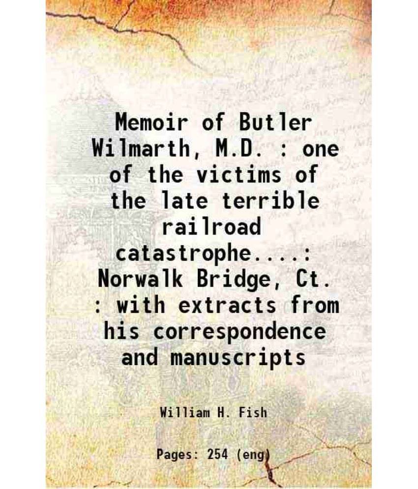 Memoir Of Butler Wilmarth, M.D. : One Of The Victims Of The Late Terrible Railroad Catastrophe.... Norwalk Bridge, Ct. : With-.. Memoir Of Butler Wilmarth, M.D. : One Of The Victims Of The Late Terrible Railroad Catastrophe.... Norwalk Bridge, Ct. : With-..