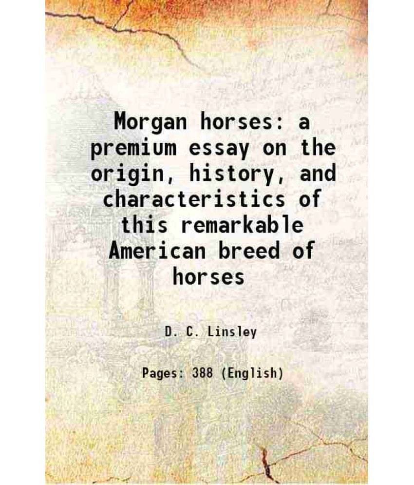 Morgan Horses A Premium Essay On The Origin, History, And Characteristics Of This Remarkable American Breed Of Horses 1857 Morgan Horses A Premium Essay On The Origin, History, And Characteristics Of This Remarkable American Breed Of Horses 1857